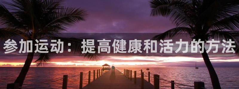 MK体育官网下载官方客服电话：参加运动：提高健康和活