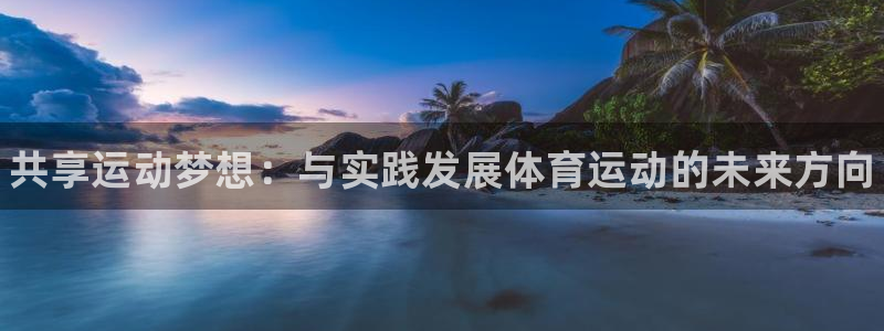 MK体育官网下载软件：共享运动梦想：与实践发展体育运动的未来