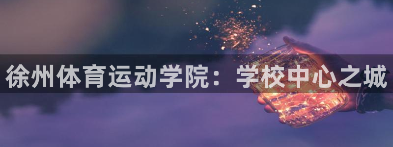 MK体育官方正版app神州：徐州体育运动学院：学校中心之城